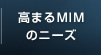 高まるMIMのニーズ